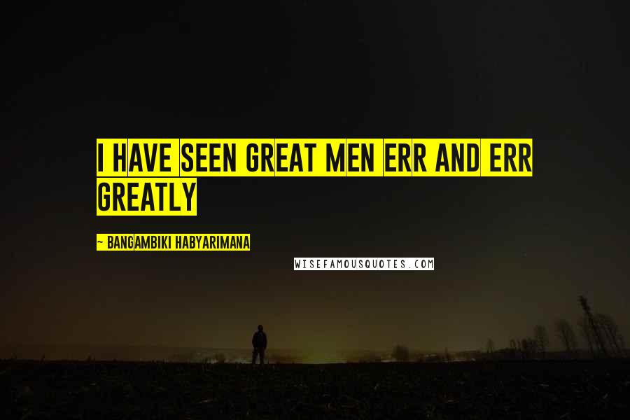 Bangambiki Habyarimana Quotes: I have seen great men err and err greatly