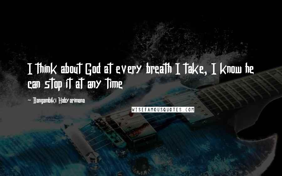 Bangambiki Habyarimana Quotes: I think about God at every breath I take, I know he can stop it at any time