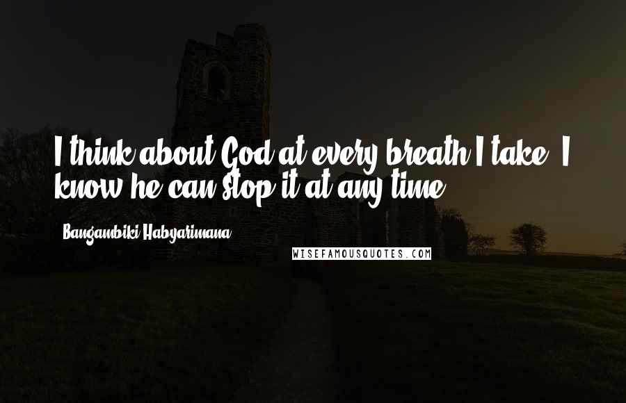 Bangambiki Habyarimana Quotes: I think about God at every breath I take, I know he can stop it at any time