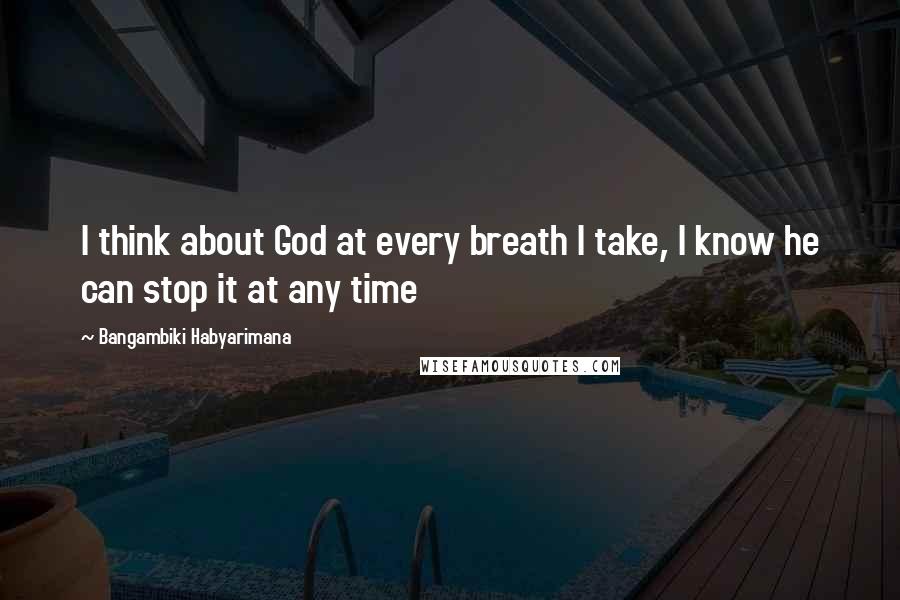 Bangambiki Habyarimana Quotes: I think about God at every breath I take, I know he can stop it at any time