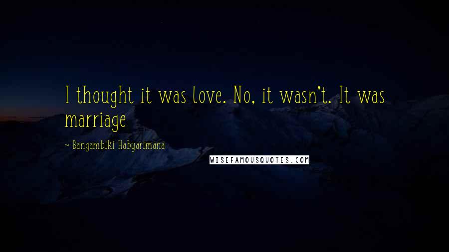 Bangambiki Habyarimana Quotes: I thought it was love. No, it wasn't. It was marriage