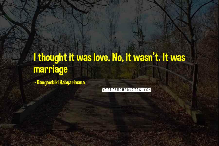 Bangambiki Habyarimana Quotes: I thought it was love. No, it wasn't. It was marriage