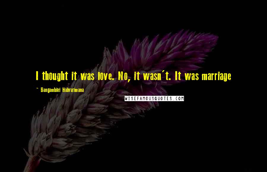 Bangambiki Habyarimana Quotes: I thought it was love. No, it wasn't. It was marriage