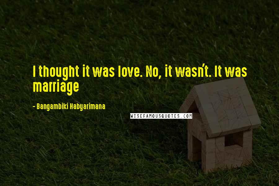 Bangambiki Habyarimana Quotes: I thought it was love. No, it wasn't. It was marriage