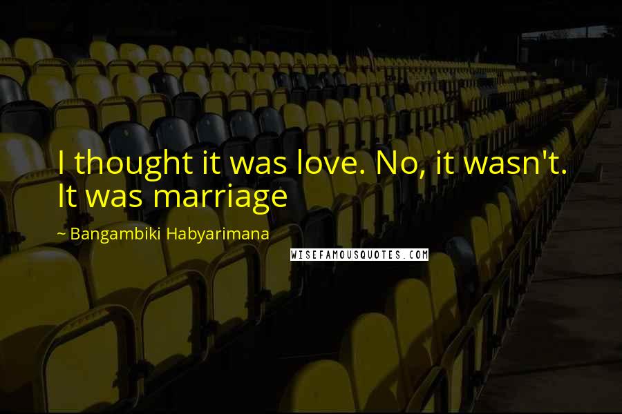 Bangambiki Habyarimana Quotes: I thought it was love. No, it wasn't. It was marriage