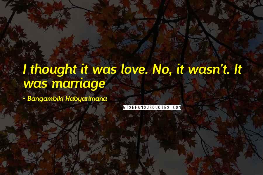 Bangambiki Habyarimana Quotes: I thought it was love. No, it wasn't. It was marriage