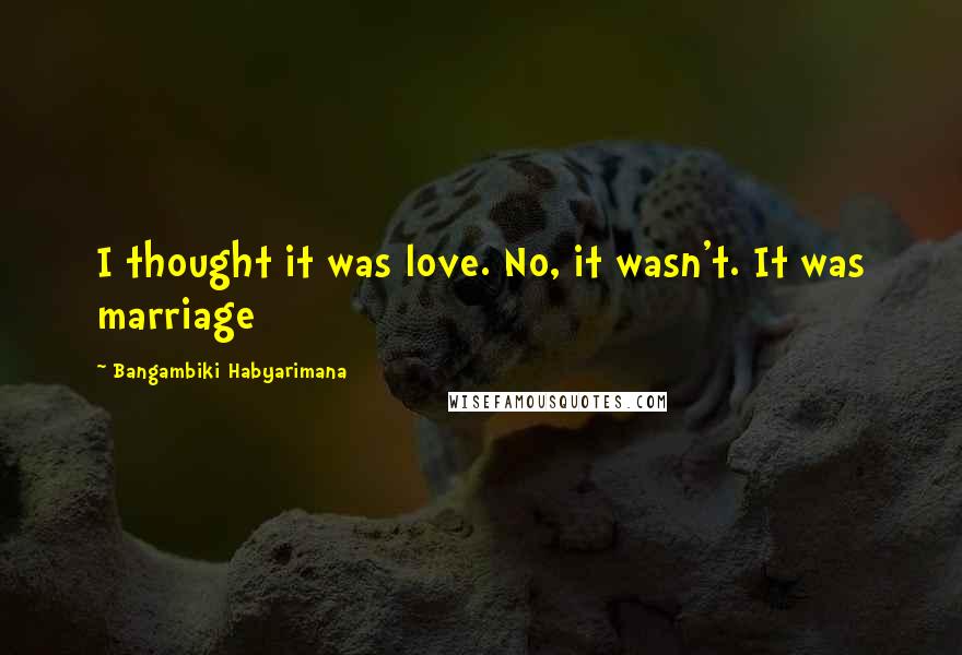 Bangambiki Habyarimana Quotes: I thought it was love. No, it wasn't. It was marriage