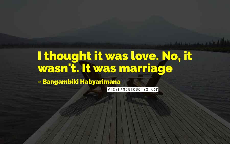 Bangambiki Habyarimana Quotes: I thought it was love. No, it wasn't. It was marriage