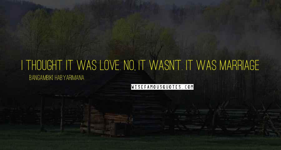 Bangambiki Habyarimana Quotes: I thought it was love. No, it wasn't. It was marriage