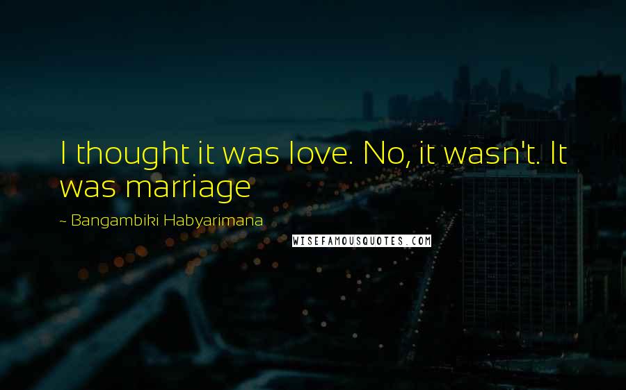 Bangambiki Habyarimana Quotes: I thought it was love. No, it wasn't. It was marriage