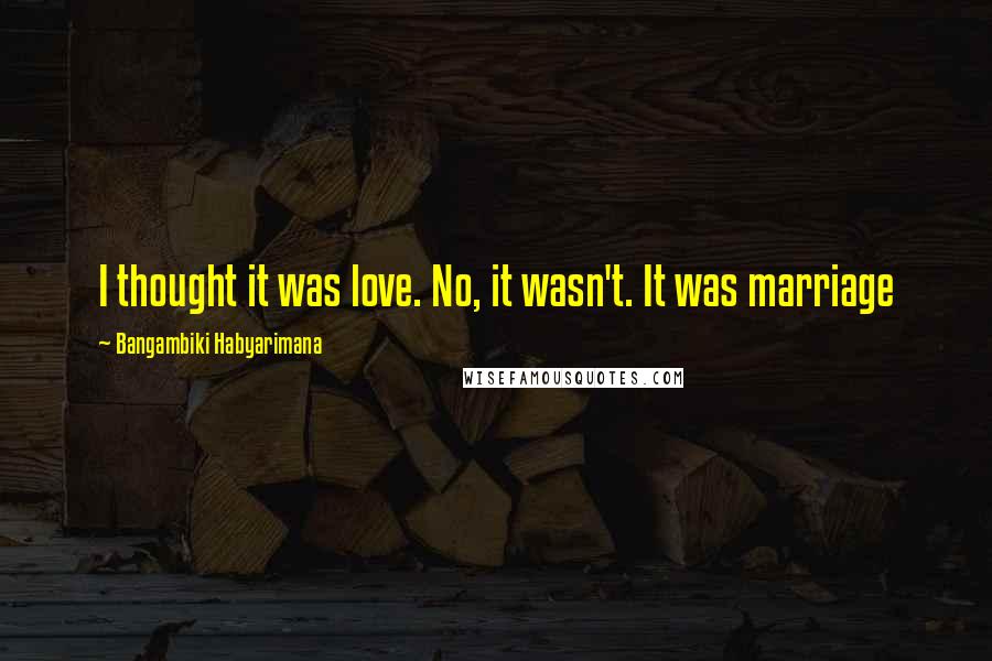 Bangambiki Habyarimana Quotes: I thought it was love. No, it wasn't. It was marriage