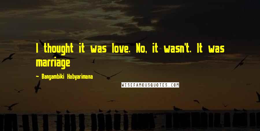 Bangambiki Habyarimana Quotes: I thought it was love. No, it wasn't. It was marriage