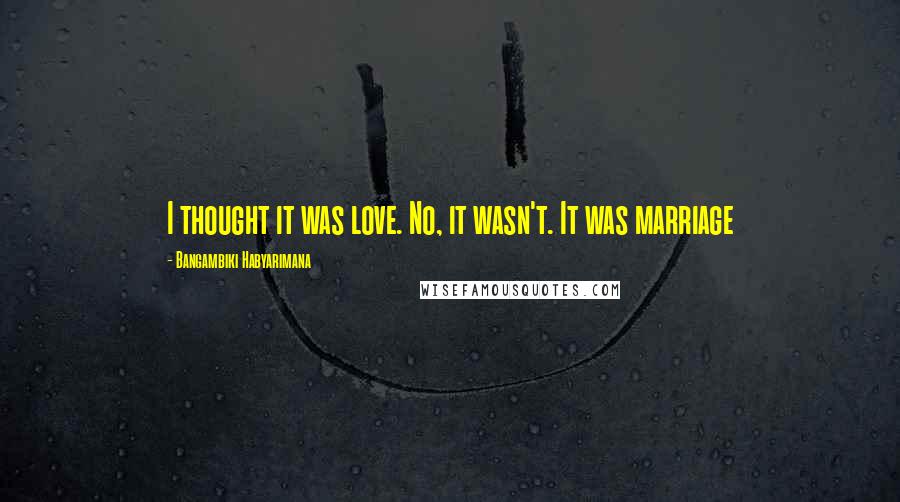 Bangambiki Habyarimana Quotes: I thought it was love. No, it wasn't. It was marriage