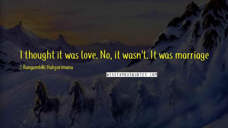 Bangambiki Habyarimana Quotes: I thought it was love. No, it wasn't. It was marriage