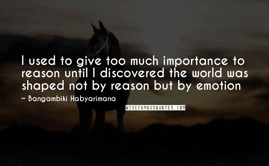 Bangambiki Habyarimana Quotes: I used to give too much importance to reason until I discovered the world was shaped not by reason but by emotion