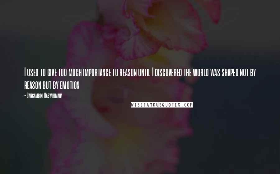 Bangambiki Habyarimana Quotes: I used to give too much importance to reason until I discovered the world was shaped not by reason but by emotion