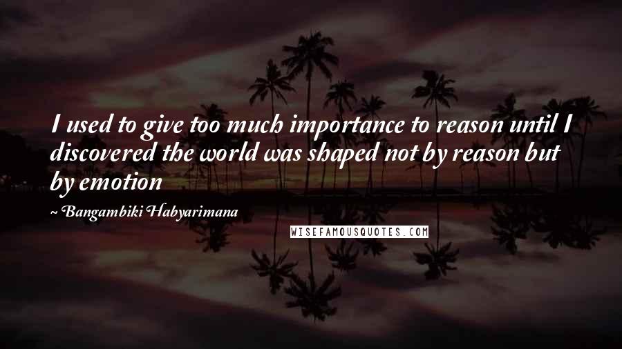 Bangambiki Habyarimana Quotes: I used to give too much importance to reason until I discovered the world was shaped not by reason but by emotion