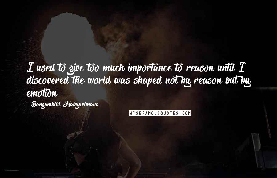 Bangambiki Habyarimana Quotes: I used to give too much importance to reason until I discovered the world was shaped not by reason but by emotion