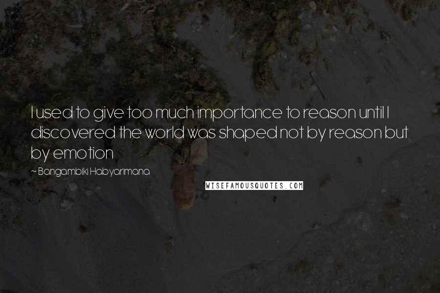 Bangambiki Habyarimana Quotes: I used to give too much importance to reason until I discovered the world was shaped not by reason but by emotion