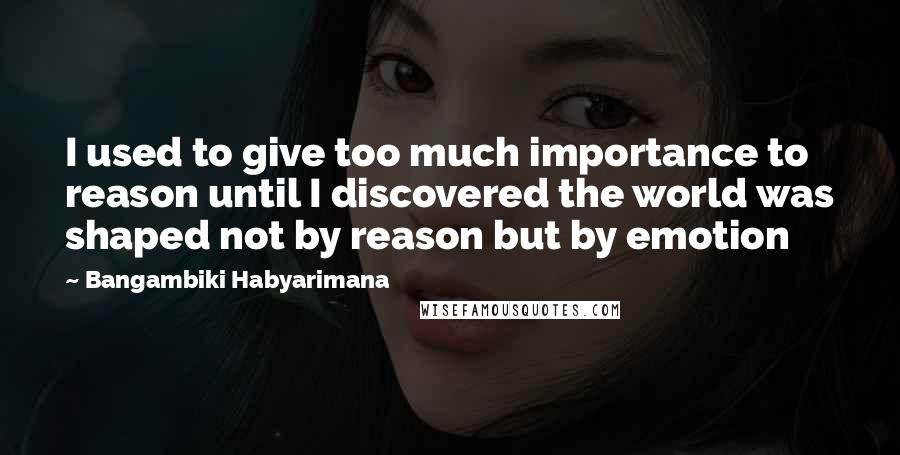 Bangambiki Habyarimana Quotes: I used to give too much importance to reason until I discovered the world was shaped not by reason but by emotion