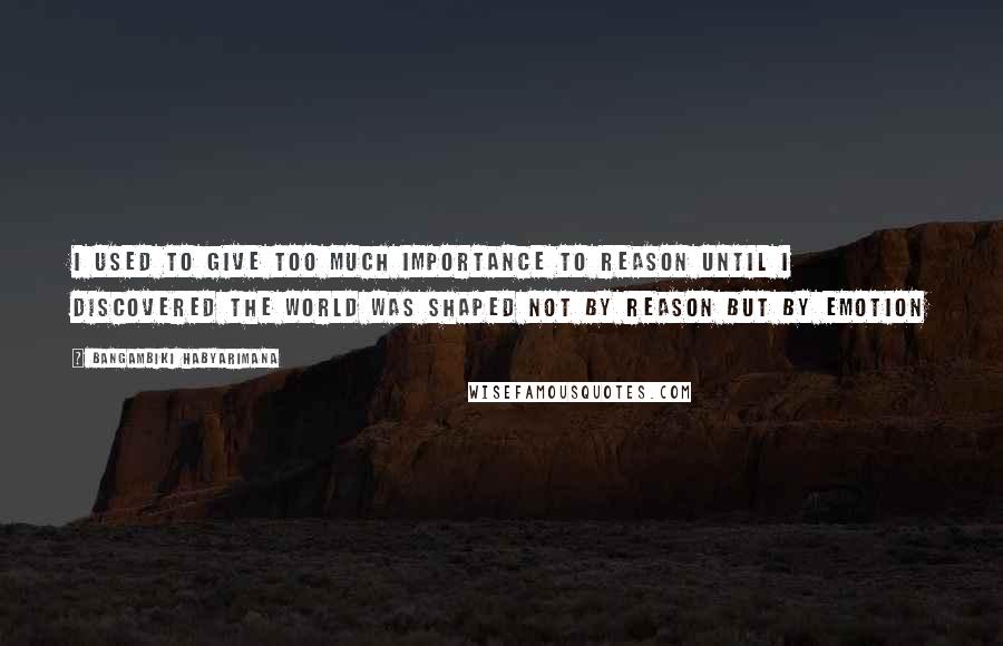 Bangambiki Habyarimana Quotes: I used to give too much importance to reason until I discovered the world was shaped not by reason but by emotion