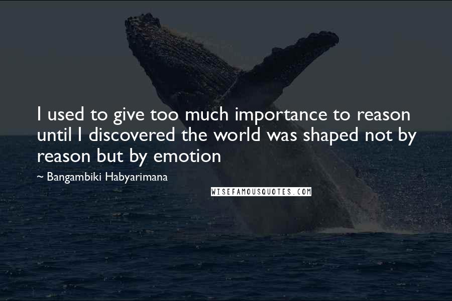 Bangambiki Habyarimana Quotes: I used to give too much importance to reason until I discovered the world was shaped not by reason but by emotion