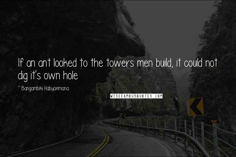 Bangambiki Habyarimana Quotes: If an ant looked to the towers men build, it could not dig it's own hole