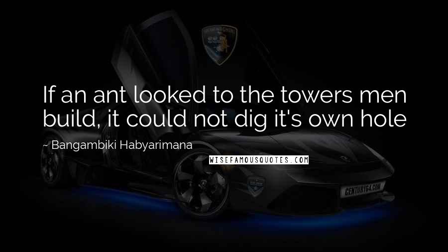 Bangambiki Habyarimana Quotes: If an ant looked to the towers men build, it could not dig it's own hole
