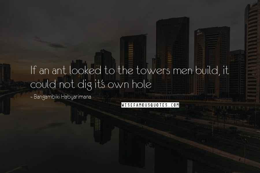 Bangambiki Habyarimana Quotes: If an ant looked to the towers men build, it could not dig it's own hole