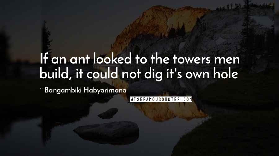 Bangambiki Habyarimana Quotes: If an ant looked to the towers men build, it could not dig it's own hole