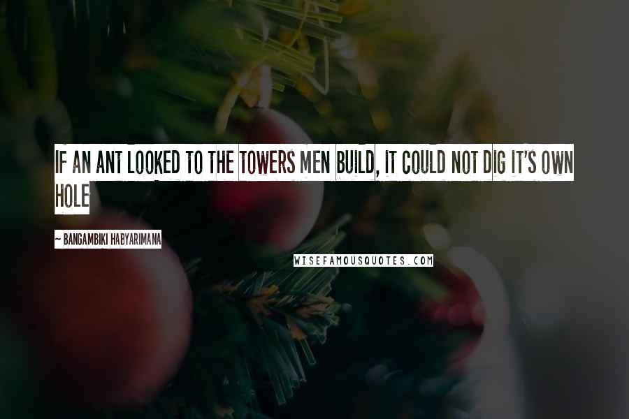 Bangambiki Habyarimana Quotes: If an ant looked to the towers men build, it could not dig it's own hole