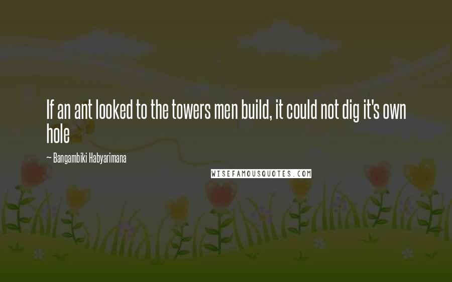 Bangambiki Habyarimana Quotes: If an ant looked to the towers men build, it could not dig it's own hole
