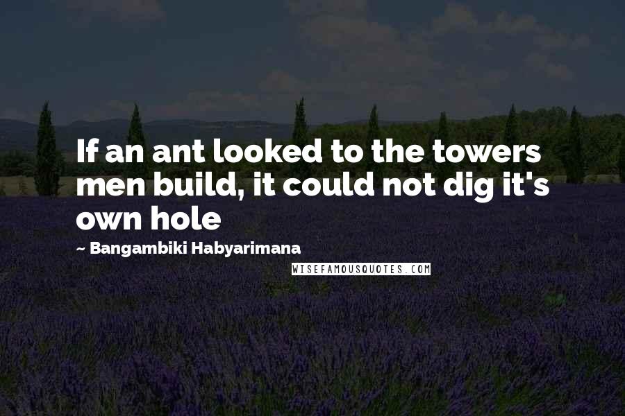 Bangambiki Habyarimana Quotes: If an ant looked to the towers men build, it could not dig it's own hole