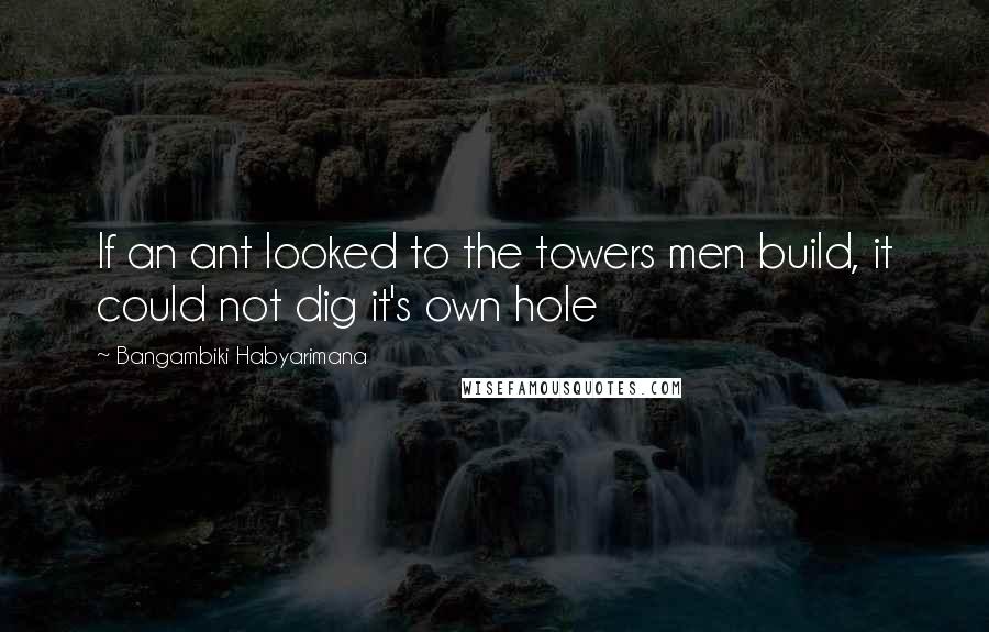 Bangambiki Habyarimana Quotes: If an ant looked to the towers men build, it could not dig it's own hole