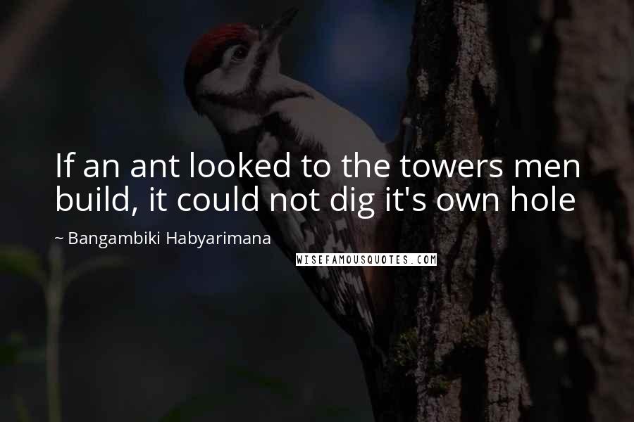 Bangambiki Habyarimana Quotes: If an ant looked to the towers men build, it could not dig it's own hole