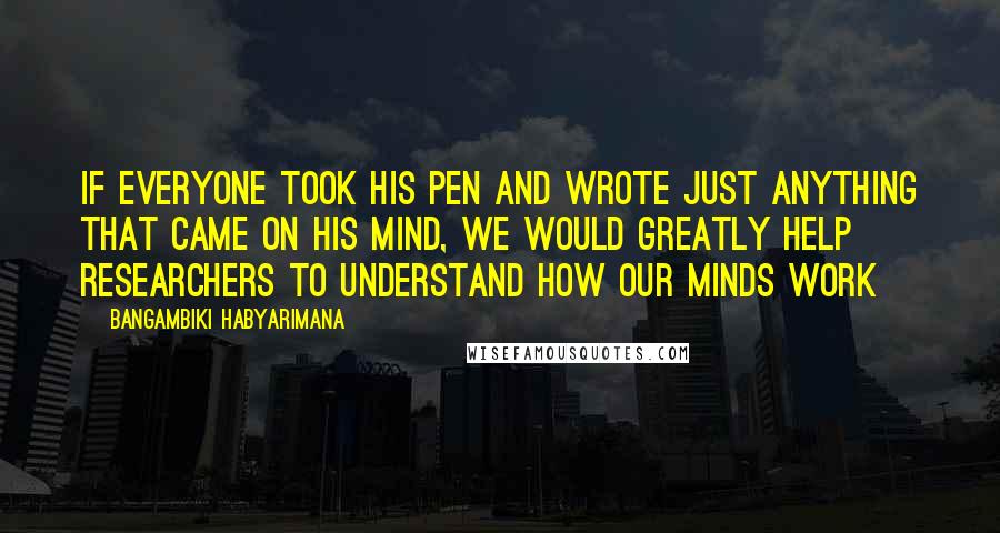 Bangambiki Habyarimana Quotes: If everyone took his pen and wrote just anything that came on his mind, we would greatly help researchers to understand how our minds work