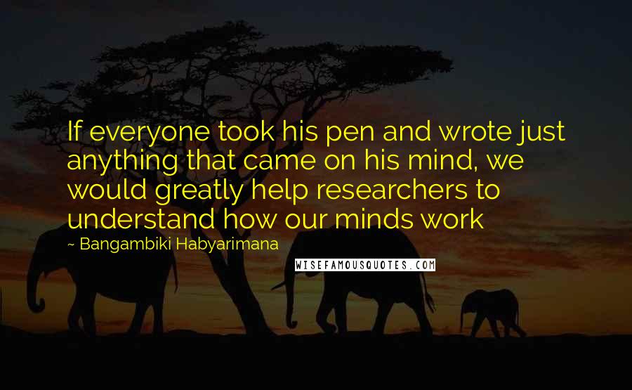 Bangambiki Habyarimana Quotes: If everyone took his pen and wrote just anything that came on his mind, we would greatly help researchers to understand how our minds work