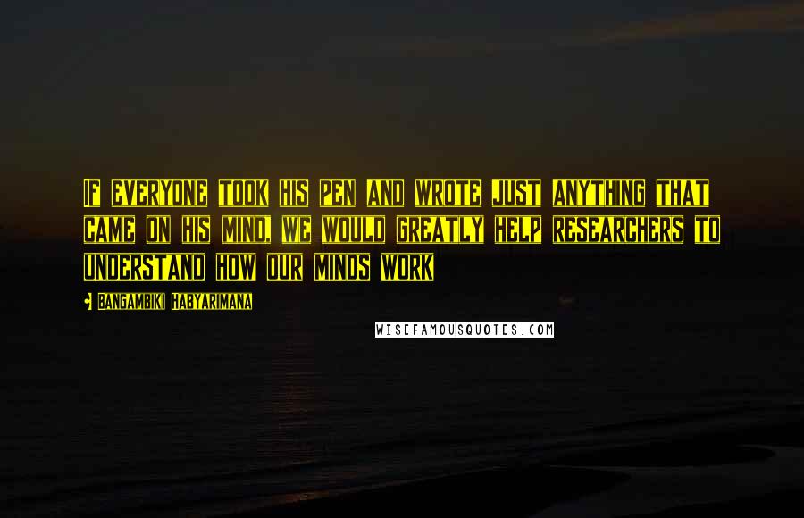 Bangambiki Habyarimana Quotes: If everyone took his pen and wrote just anything that came on his mind, we would greatly help researchers to understand how our minds work