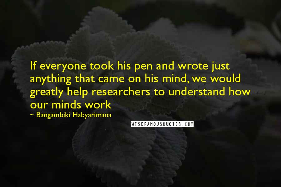 Bangambiki Habyarimana Quotes: If everyone took his pen and wrote just anything that came on his mind, we would greatly help researchers to understand how our minds work