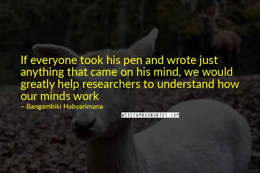 Bangambiki Habyarimana Quotes: If everyone took his pen and wrote just anything that came on his mind, we would greatly help researchers to understand how our minds work