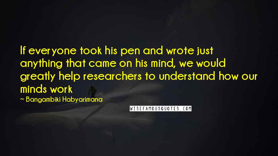 Bangambiki Habyarimana Quotes: If everyone took his pen and wrote just anything that came on his mind, we would greatly help researchers to understand how our minds work