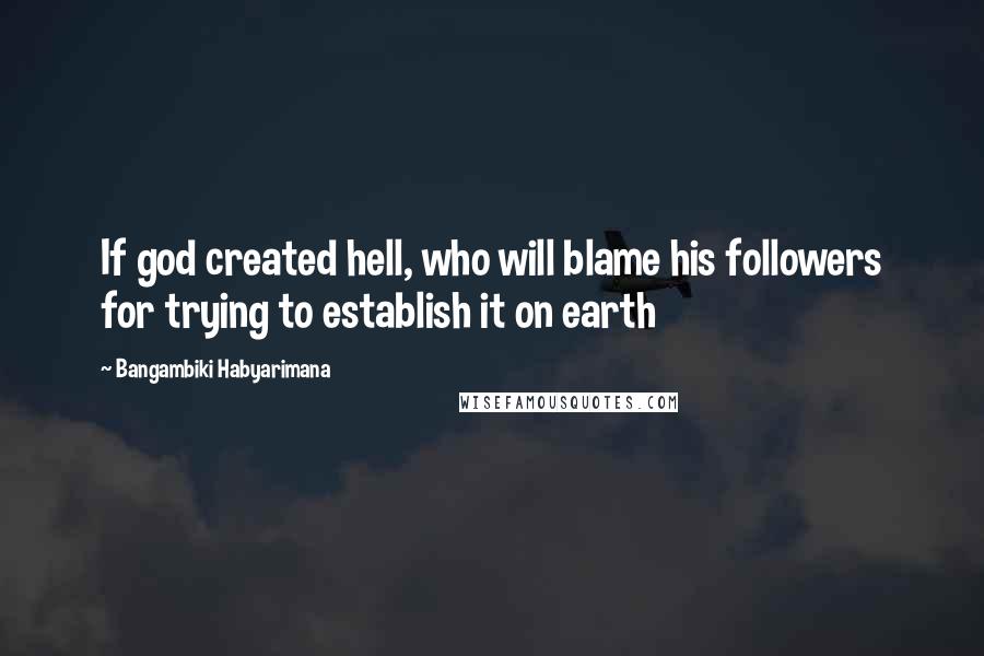 Bangambiki Habyarimana Quotes: If god created hell, who will blame his followers for trying to establish it on earth