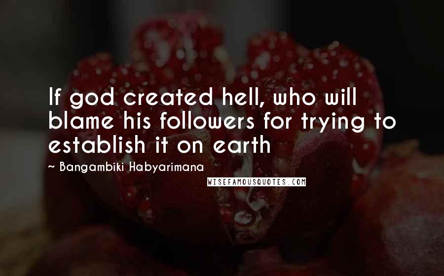 Bangambiki Habyarimana Quotes: If god created hell, who will blame his followers for trying to establish it on earth