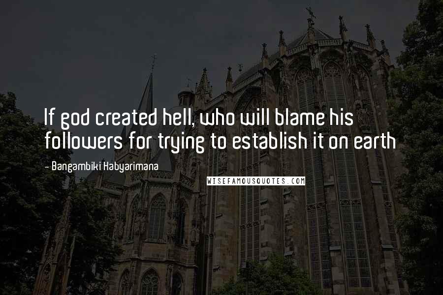 Bangambiki Habyarimana Quotes: If god created hell, who will blame his followers for trying to establish it on earth