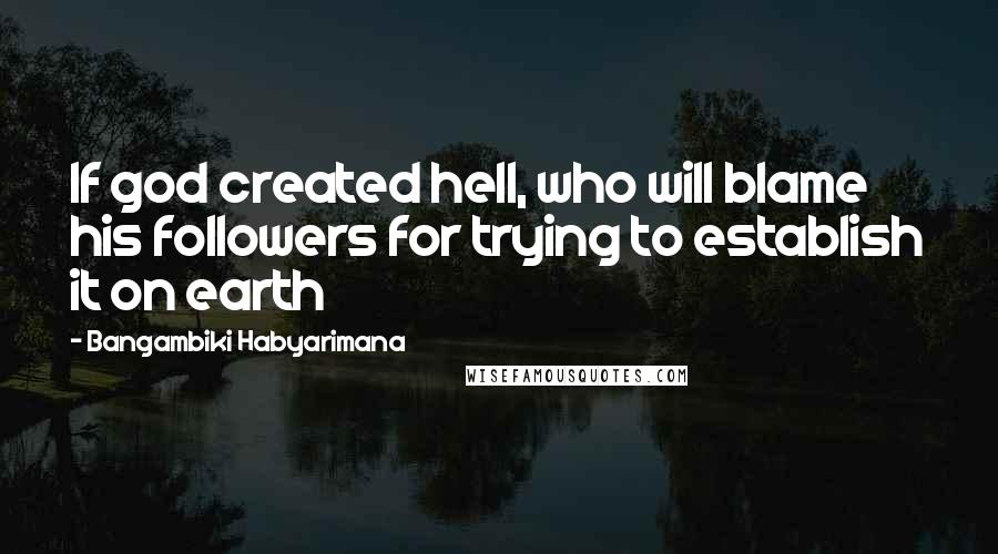 Bangambiki Habyarimana Quotes: If god created hell, who will blame his followers for trying to establish it on earth