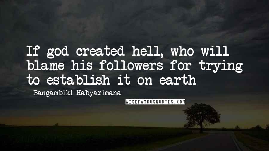 Bangambiki Habyarimana Quotes: If god created hell, who will blame his followers for trying to establish it on earth