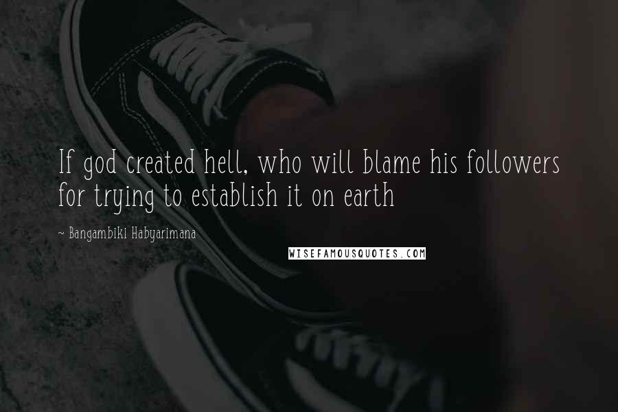 Bangambiki Habyarimana Quotes: If god created hell, who will blame his followers for trying to establish it on earth