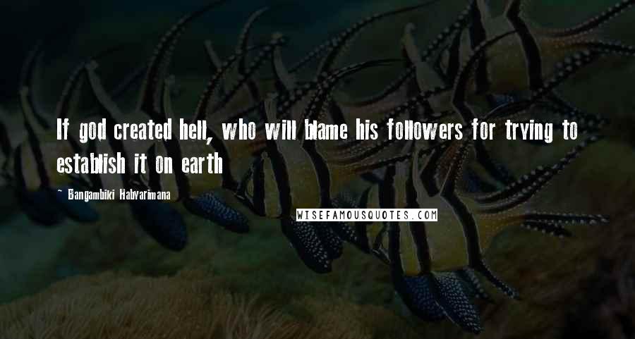 Bangambiki Habyarimana Quotes: If god created hell, who will blame his followers for trying to establish it on earth
