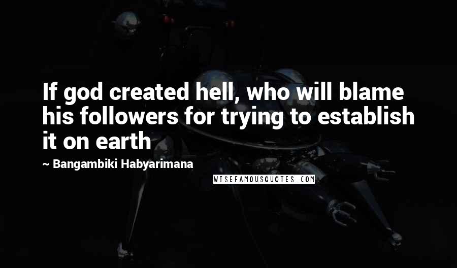 Bangambiki Habyarimana Quotes: If god created hell, who will blame his followers for trying to establish it on earth