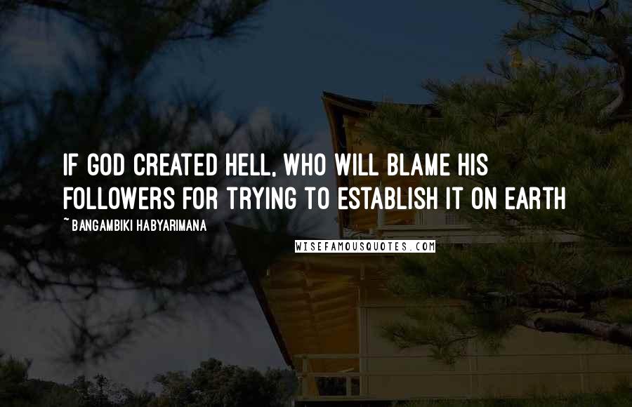 Bangambiki Habyarimana Quotes: If god created hell, who will blame his followers for trying to establish it on earth